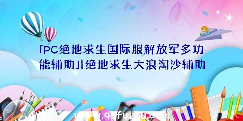 「PC绝地求生国际服解放军多功能辅助」|绝地求生大浪淘沙辅助